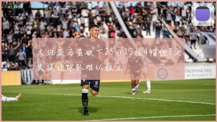 文班亚马虽砍下25分13板4帽但7次失误让球队难以救主