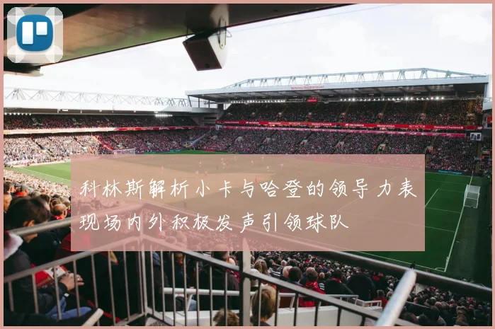 科林斯解析小卡与哈登的领导力表现场内外积极发声引领球队