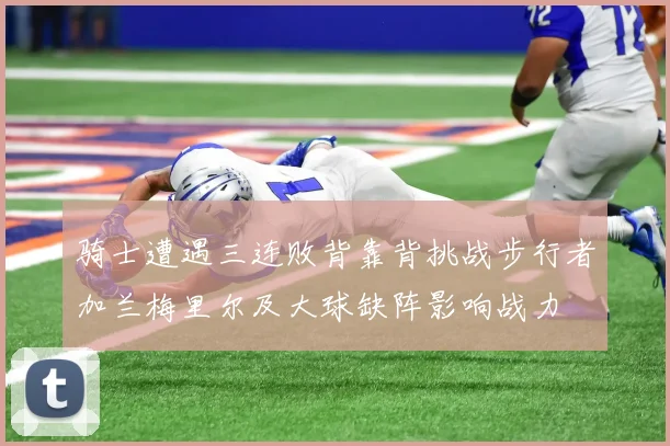 骑士遭遇三连败背靠背挑战步行者加兰梅里尔及大球缺阵影响战力