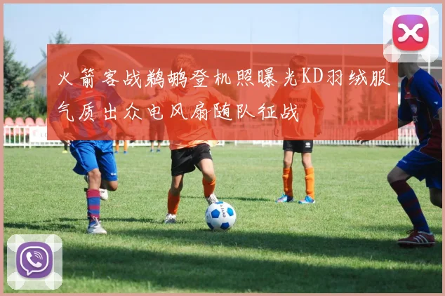 火箭客战鹈鹕登机照曝光KD羽绒服气质出众电风扇随队征战