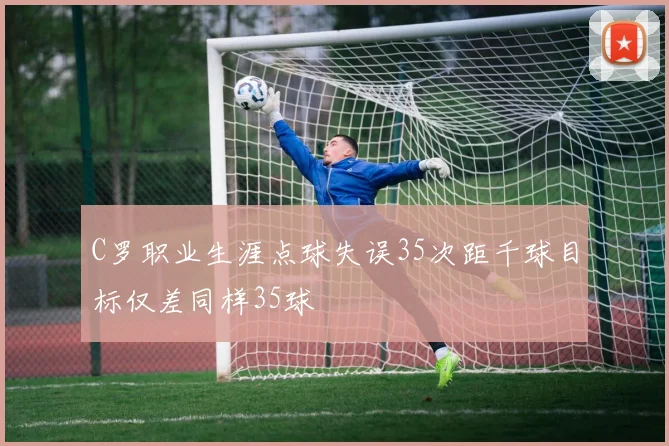 C罗职业生涯点球失误35次距千球目标仅差同样35球