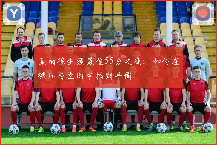 莱纳德生涯最佳55分之夜：如何在碾压与空间中找到平衡