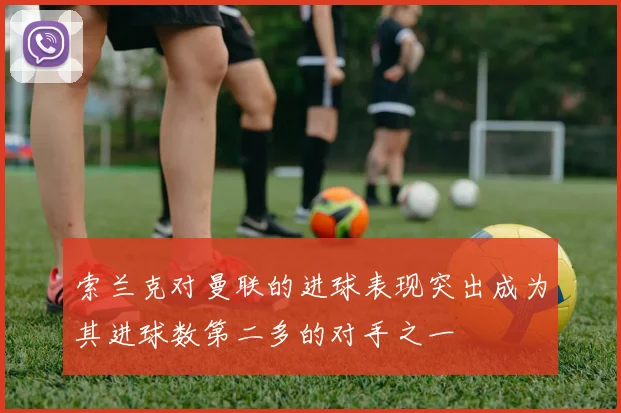 索兰克对曼联的进球表现突出成为其进球数第二多的对手之一