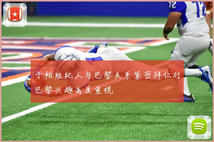 于帕经纪人与巴黎关系紧密拜仁对巴黎兴趣高度重视