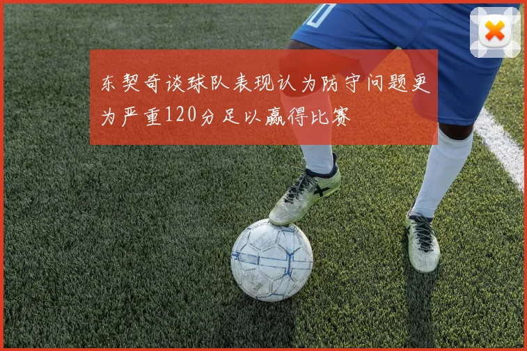 东契奇谈球队表现认为防守问题更为严重120分足以赢得比赛