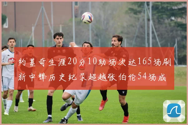 约基奇生涯20分10助场次达165场刷新中锋历史纪录超越张伯伦54场成第二