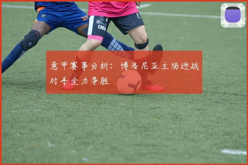 意甲赛事分析：博洛尼亚主场迎战对手全力争胜