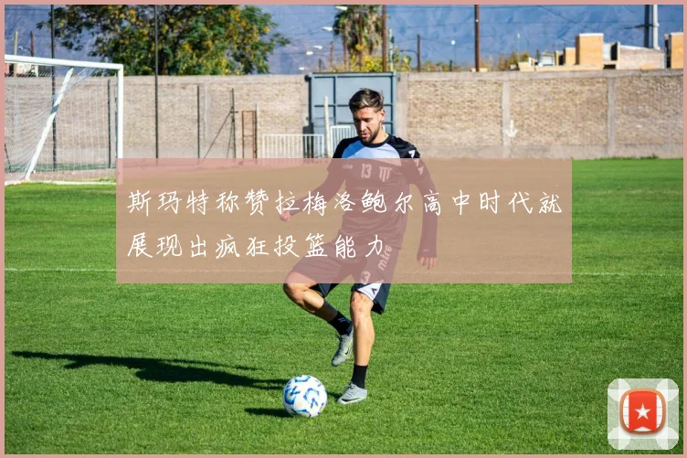 斯玛特称赞拉梅洛鲍尔高中时代就展现出疯狂投篮能力