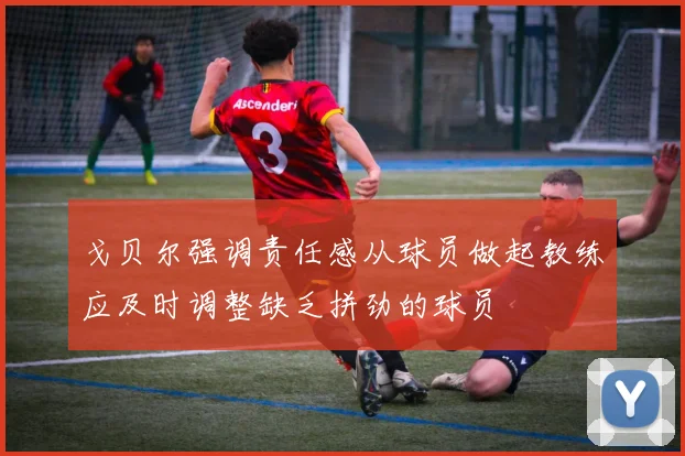 戈贝尔强调责任感从球员做起教练应及时调整缺乏拼劲的球员