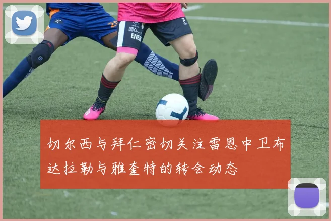 切尔西与拜仁密切关注雷恩中卫布达拉勒与雅奎特的转会动态