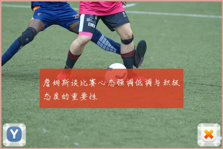詹姆斯谈比赛心态强调低调与积极态度的重要性