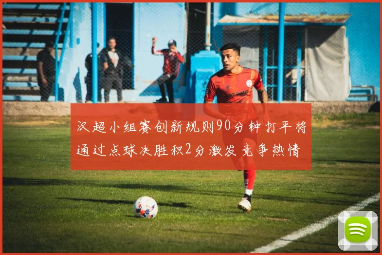 汉超小组赛创新规则90分钟打平将通过点球决胜积2分激发竞争热情