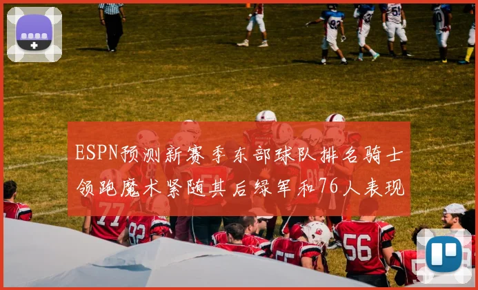 ESPN预测新赛季东部球队排名骑士领跑魔术紧随其后绿军和76人表现各异