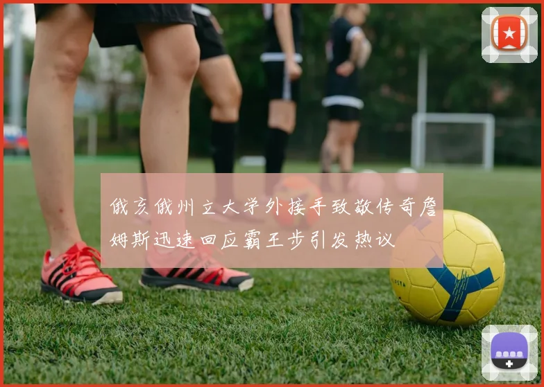 俄亥俄州立大学外接手致敬传奇詹姆斯迅速回应霸王步引发热议