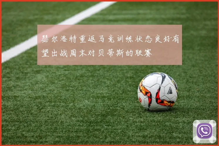 瑟尔洛特重返马竞训练状态良好有望出战周末对贝蒂斯的联赛