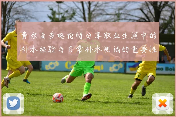 费尔南多略伦特分享职业生涯中的补水经验与日常补水测试的重要性