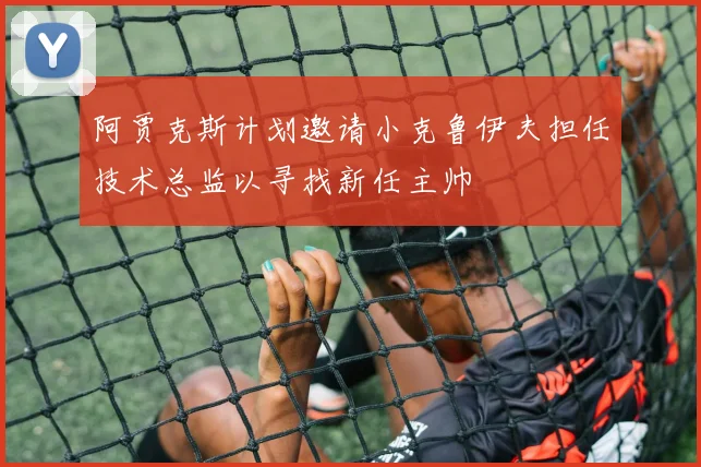 阿贾克斯计划邀请小克鲁伊夫担任技术总监以寻找新任主帅