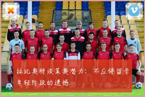 拉比奥特谈莱奥潜力：不应停留于年轻阶段的遗憾