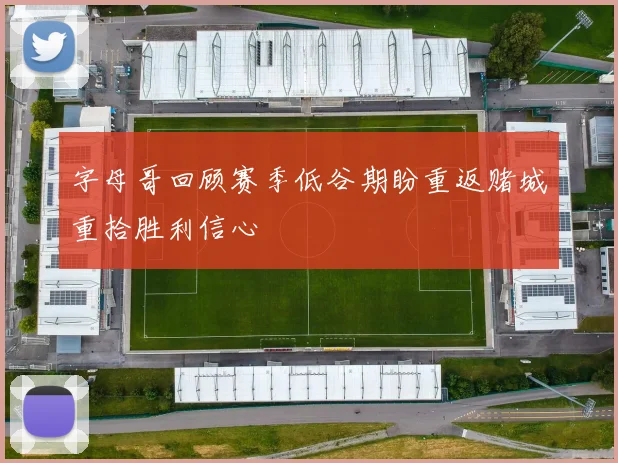 字母哥回顾赛季低谷期盼重返赌城重拾胜利信心