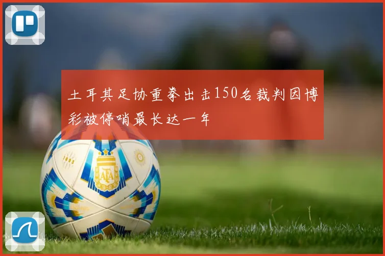 土耳其足协重拳出击150名裁判因博彩被停哨最长达一年