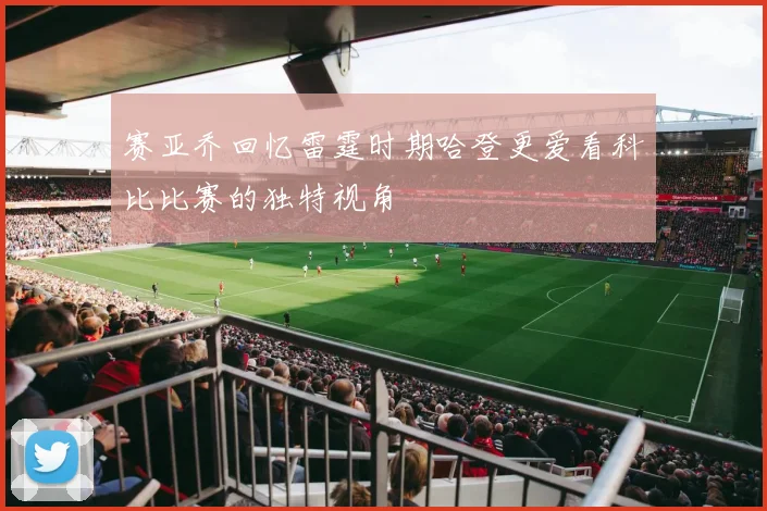 赛亚乔回忆雷霆时期哈登更爱看科比比赛的独特视角
