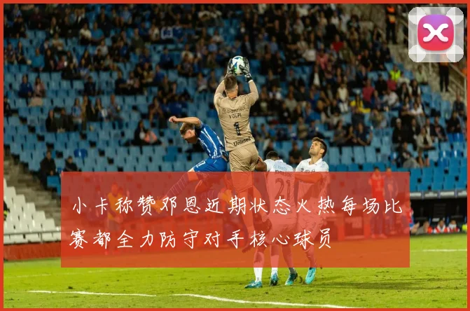 小卡称赞邓恩近期状态火热每场比赛都全力防守对手核心球员