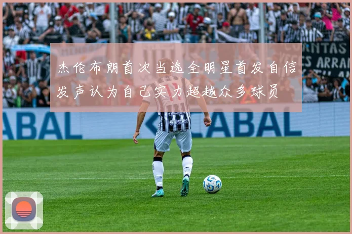 杰伦布朗首次当选全明星首发自信发声认为自己实力超越众多球员