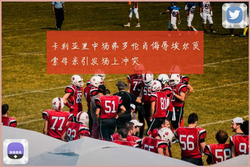 卡利亚里中场弗罗伦肖侮辱埃尔莫索母亲引发场上冲突