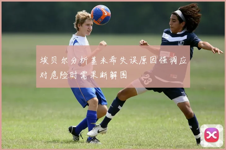 埃贝尔分析基米希失误原因强调应对危险时需果断解围