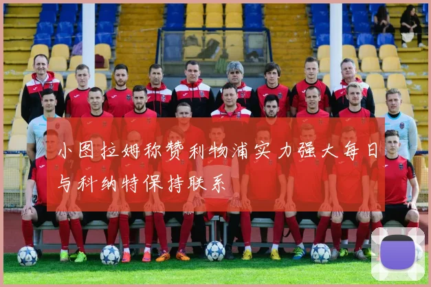小图拉姆称赞利物浦实力强大每日与科纳特保持联系